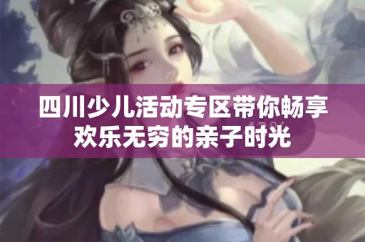 四川少儿活动专区带你畅享欢乐无穷的亲子时光