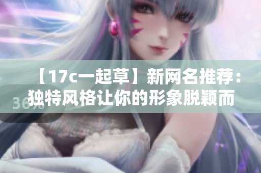 【17c一起草】新网名推荐：独特风格让你的形象脱颖而出