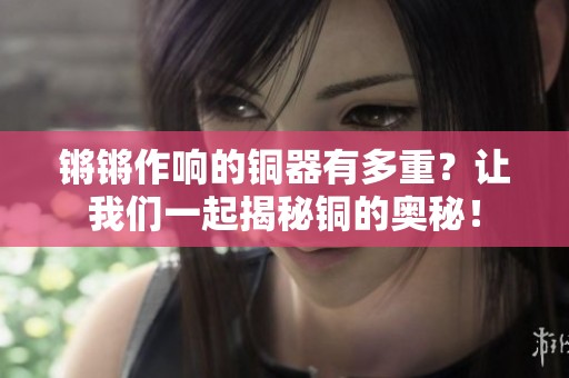 锵锵作响的铜器有多重？让我们一起揭秘铜的奥秘！