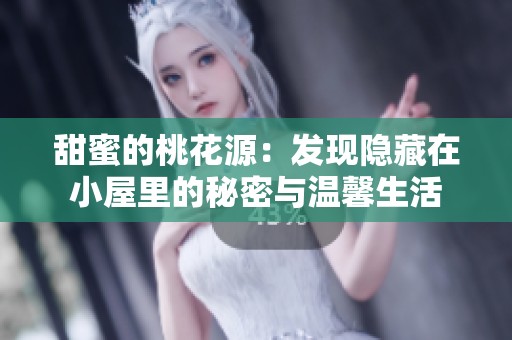 甜蜜的桃花源：发现隐藏在小屋里的秘密与温馨生活