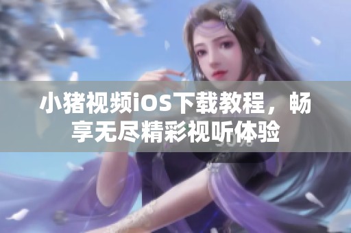 小猪视频iOS下载教程，畅享无尽精彩视听体验