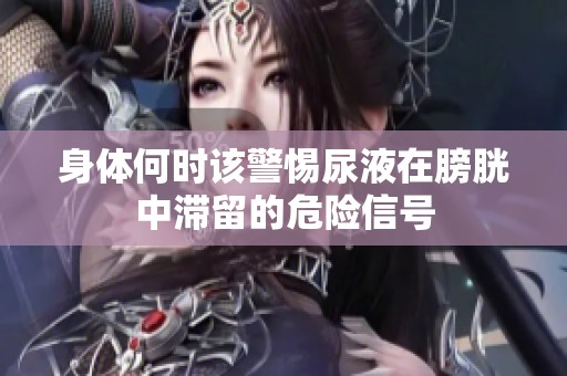 身体何时该警惕尿液在膀胱中滞留的危险信号