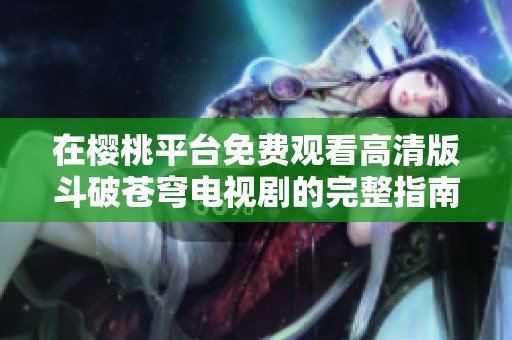 在樱桃平台免费观看高清版斗破苍穹电视剧的完整指南