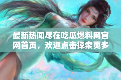 最新热闻尽在吃瓜爆料网官网首页，欢迎点击探索更多信息