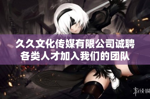 久久文化传媒有限公司诚聘各类人才加入我们的团队