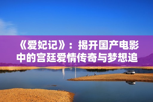 《爱妃记》：揭开国产电影中的宫廷爱情传奇与梦想追逐