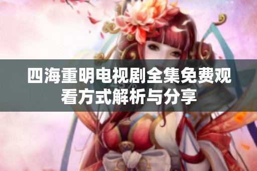 四海重明电视剧全集免费观看方式解析与分享