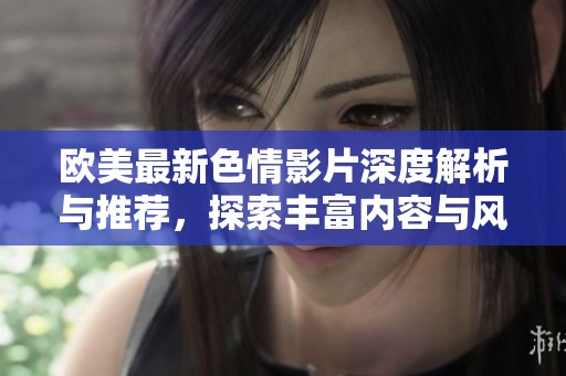 欧美最新色情影片深度解析与推荐，探索丰富内容与风格