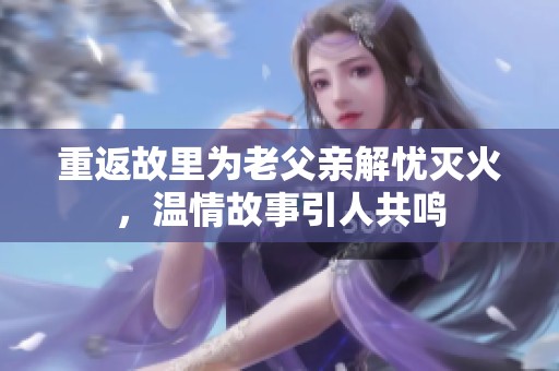 重返故里为老父亲解忧灭火，温情故事引人共鸣