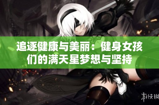 追逐健康与美丽：健身女孩们的满天星梦想与坚持