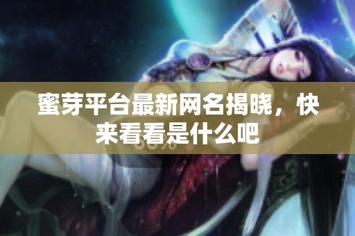 蜜芽平台最新网名揭晓，快来看看是什么吧