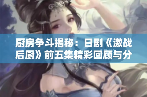 厨房争斗揭秘：日剧《激战后厨》前五集精彩回顾与分析