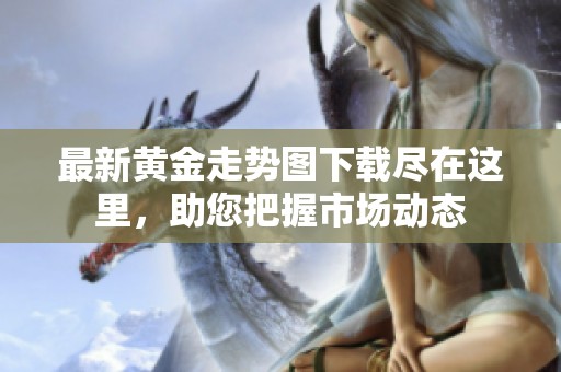 最新黄金走势图下载尽在这里，助您把握市场动态