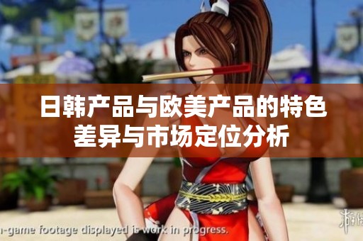 日韩产品与欧美产品的特色差异与市场定位分析