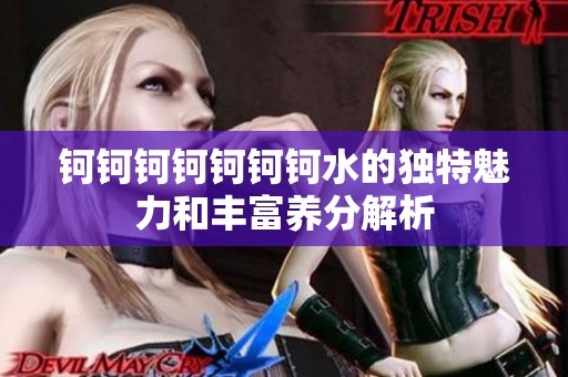 钶钶钶钶钶钶钶水的独特魅力和丰富养分解析