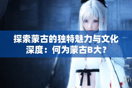 探索蒙古的独特魅力与文化深度：何为蒙古B大？