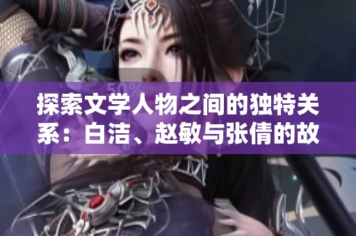 探索文学人物之间的独特关系：白洁、赵敏与张倩的故事解析
