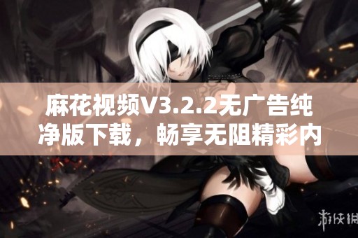 麻花视频V3.2.2无广告纯净版下载，畅享无阻精彩内容