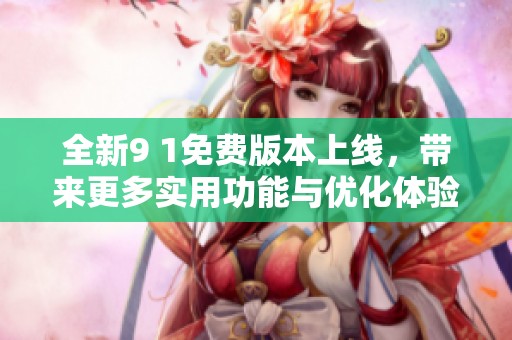 全新9 1免费版本上线，带来更多实用功能与优化体验