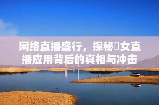 网络直播盛行，探秘祼女直播应用背后的真相与冲击