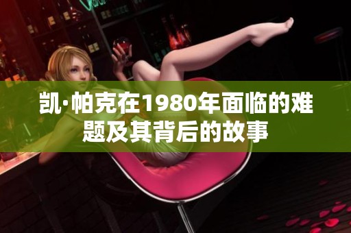 凯·帕克在1980年面临的难题及其背后的故事