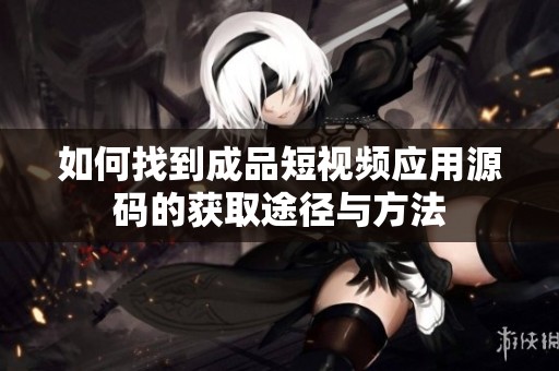 如何找到成品短视频应用源码的获取途径与方法