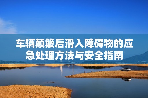 车辆颠簸后滑入障碍物的应急处理方法与安全指南