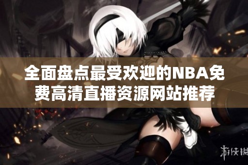 全面盘点最受欢迎的NBA免费高清直播资源网站推荐
