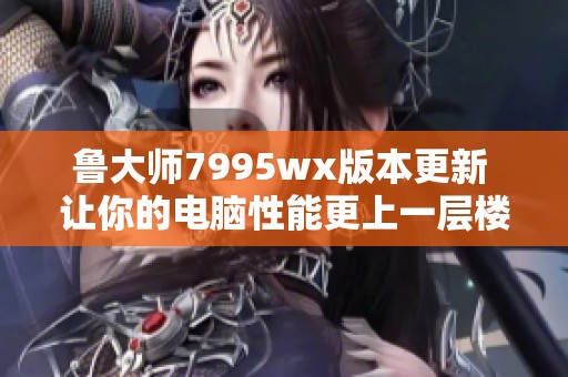 鲁大师7995wx版本更新 让你的电脑性能更上一层楼