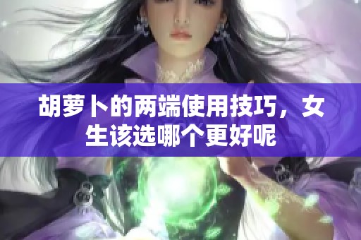 胡萝卜的两端使用技巧，女生该选哪个更好呢