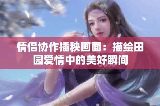 情侣协作插秧画面：描绘田园爱情中的美好瞬间