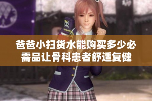 爸爸小扫货水能购买多少必需品让骨科患者舒适复健