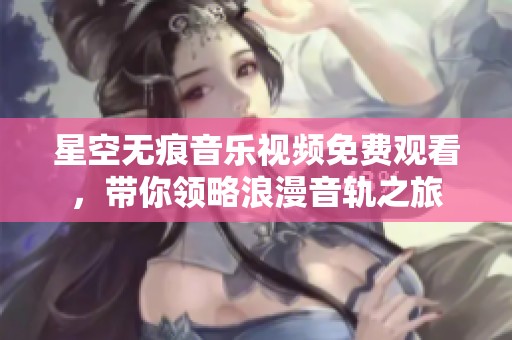 星空无痕音乐视频免费观看，带你领略浪漫音轨之旅