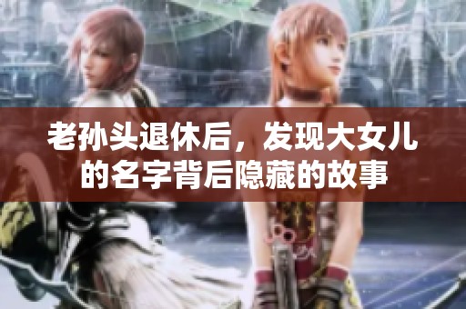 老孙头退休后，发现大女儿的名字背后隐藏的故事