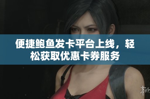 便捷鲍鱼发卡平台上线，轻松获取优惠卡券服务