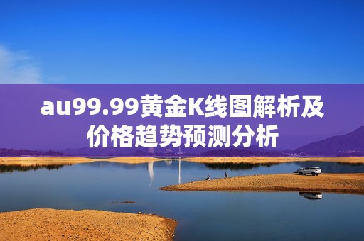 au99.99黄金K线图解析及价格趋势预测分析