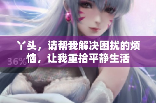 丫头，请帮我解决困扰的烦恼，让我重拾平静生活