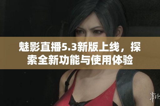 魅影直播5.3新版上线，探索全新功能与使用体验