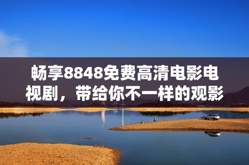 畅享8848免费高清电影电视剧，带给你不一样的观影体验