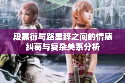 段嘉衍与路星辞之间的情感纠葛与复杂关系分析