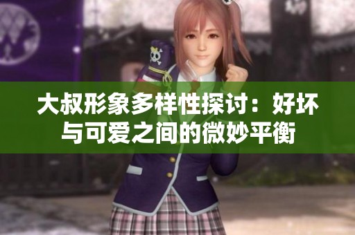 大叔形象多样性探讨：好坏与可爱之间的微妙平衡