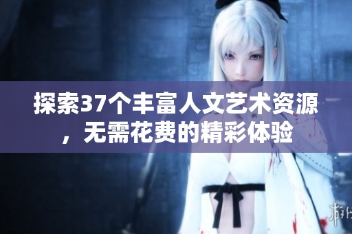 探索37个丰富人文艺术资源，无需花费的精彩体验