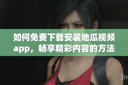如何免费下载安装地瓜视频app，畅享精彩内容的方法分享
