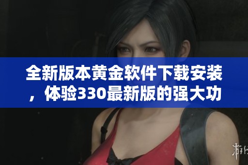 全新版本黄金软件下载安装，体验330最新版的强大功能与便利