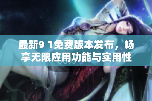 最新9 1免费版本发布，畅享无限应用功能与实用性