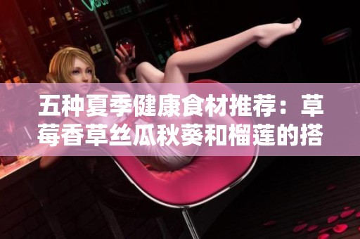 五种夏季健康食材推荐：草莓香草丝瓜秋葵和榴莲的搭配享受