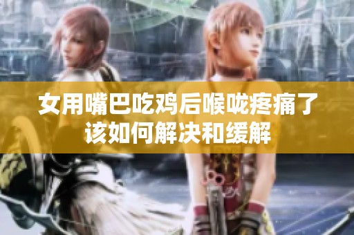 女用嘴巴吃鸡后喉咙疼痛了该如何解决和缓解