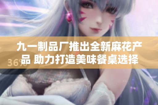 九一制品厂推出全新麻花产品 助力打造美味餐桌选择