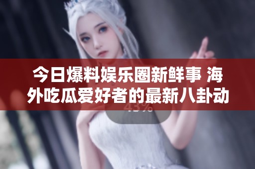 今日爆料娱乐圈新鲜事 海外吃瓜爱好者的最新八卦动态