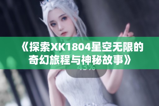 《探索XK1804星空无限的奇幻旅程与神秘故事》